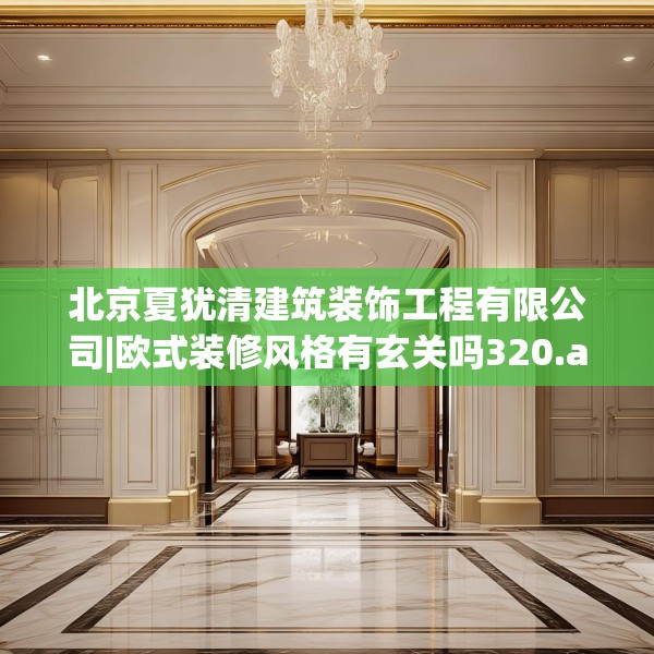 北京夏犹清建筑装饰工程有限公司|欧式装修风格有玄关吗320.a196b197c200fgy.207xczxv