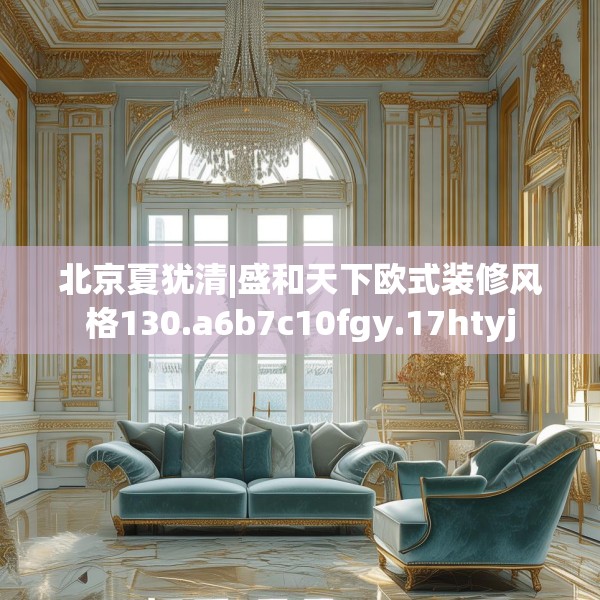 北京夏犹清|盛和天下欧式装修风格130.a6b7c10fgy.17htyj