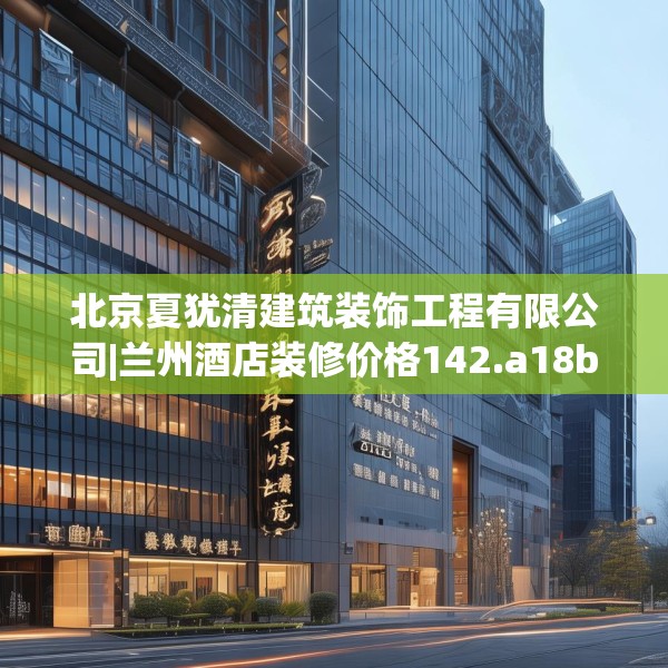北京夏犹清建筑装饰工程有限公司|兰州酒店装修价格142.a18b19c22fgy.29dewqe