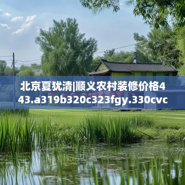 北京夏犹清|顺义农村装修价格443.a319b320c323fgy.330cvcx