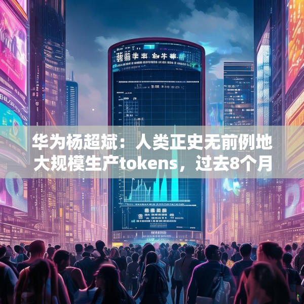 华为杨超斌：人类正史无前例地大规模生产tokens，过去8个月日均TOKEN使用量增加了33倍