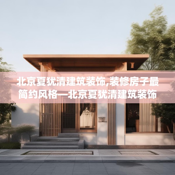 北京夏犹清建筑装饰,装修房子最简约风格—北京夏犹清建筑装饰496.a372b373c376fgy.383sdA