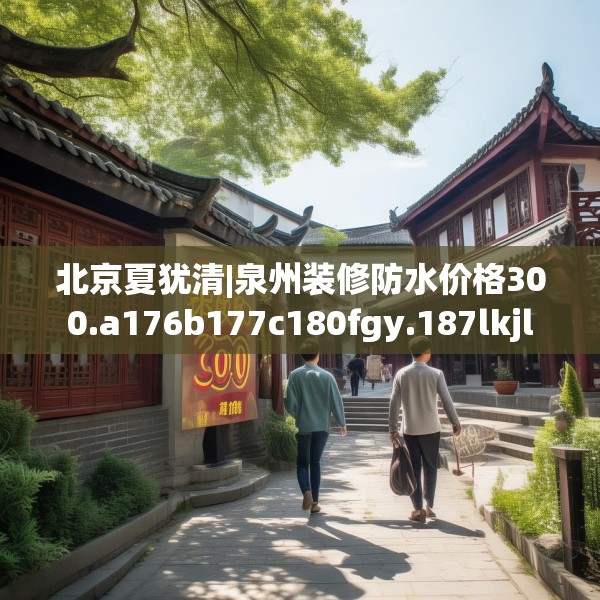 北京夏犹清|泉州装修防水价格300.a176b177c180fgy.187lkjl