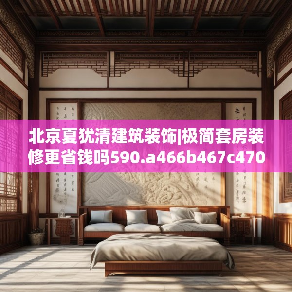 北京夏犹清建筑装饰|极简套房装修更省钱吗590.a466b467c470fgy.477xczxv