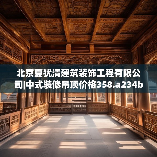 北京夏犹清建筑装饰工程有限公司|中式装修吊顶价格358.a234b235c238fgy.245dewqe