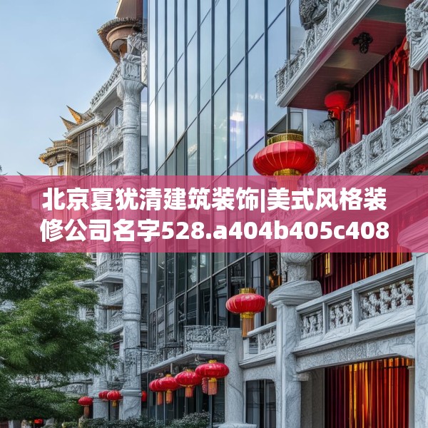 北京夏犹清建筑装饰|美式风格装修公司名字528.a404b405c408fgy.415dsfds