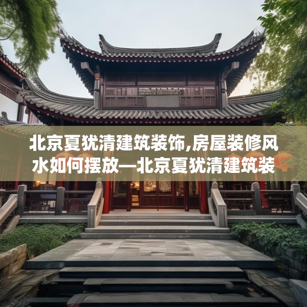 北京夏犹清建筑装饰,房屋装修风水如何摆放—北京夏犹清建筑装饰442.a318b319c322fgy.329sdA