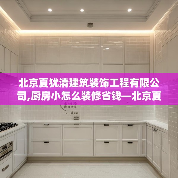 北京夏犹清建筑装饰工程有限公司,厨房小怎么装修省钱—北京夏犹清建筑装饰工程有限公司482.a358b359c362fgy.369xczxv