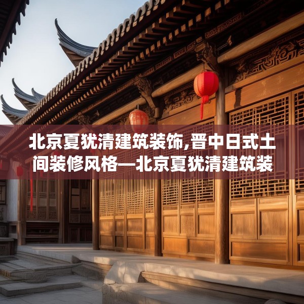 北京夏犹清建筑装饰,晋中日式土间装修风格—北京夏犹清建筑装饰434.a310b311c314fgy.32176667