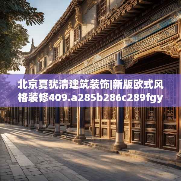 北京夏犹清建筑装饰|新版欧式风格装修409.a285b286c289fgy.296poiy