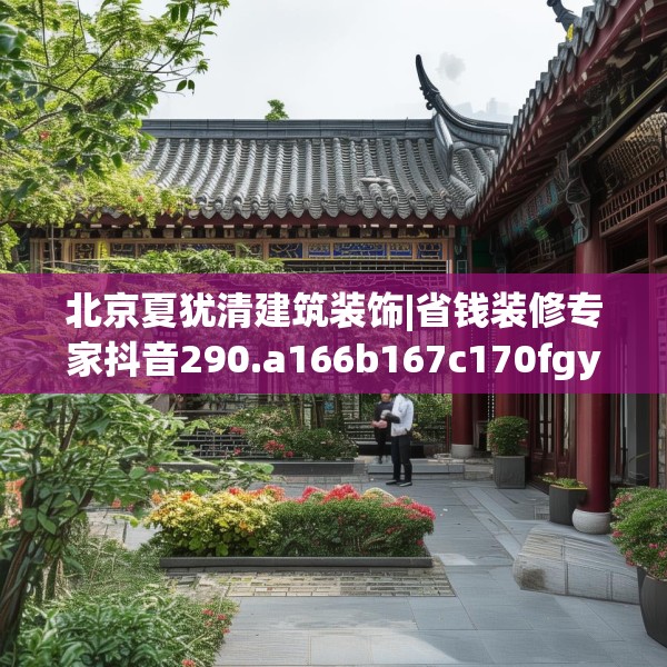 北京夏犹清建筑装饰|省钱装修专家抖音290.a166b167c170fgy.17776675