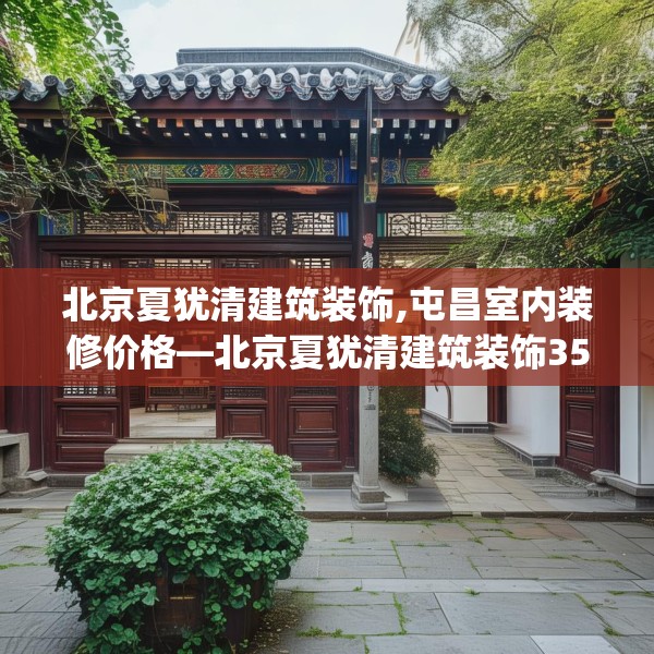 北京夏犹清建筑装饰,屯昌室内装修价格—北京夏犹清建筑装饰354.a230b231c234fgy.241lkjl