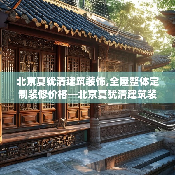 北京夏犹清建筑装饰,全屋整体定制装修价格—北京夏犹清建筑装饰185.a61b62c65fgy.72fds