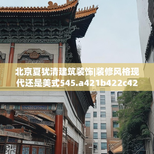 北京夏犹清建筑装饰|装修风格现代还是美式545.a421b422c425fgy.432fds