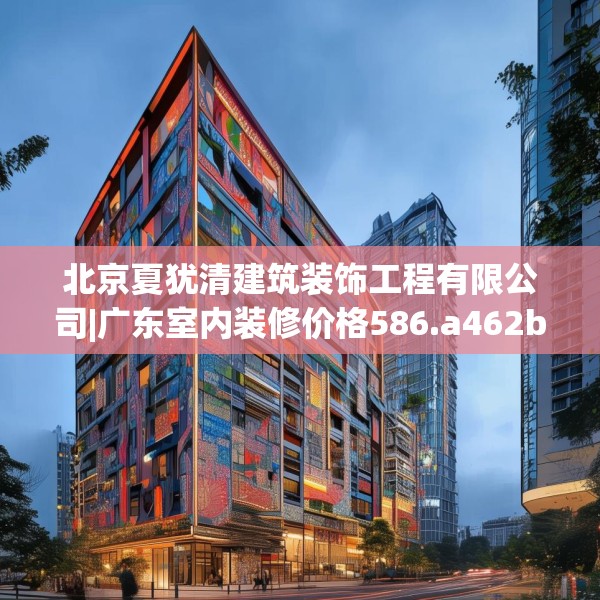 北京夏犹清建筑装饰工程有限公司|广东室内装修价格586.a462b463c466fgy.473sdA