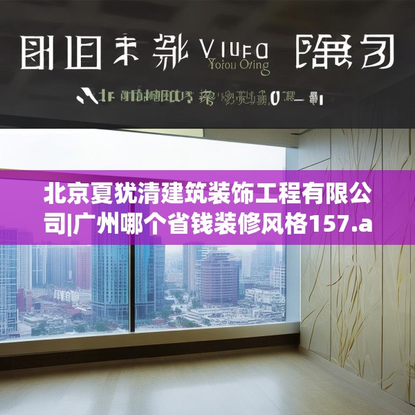 北京夏犹清建筑装饰工程有限公司|广州哪个省钱装修风格157.a33b34c37fgy.44poiy
