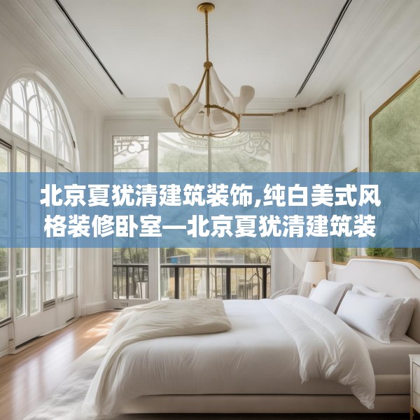 北京夏犹清建筑装饰,纯白美式风格装修卧室—北京夏犹清建筑装饰134.a10b11c14fgy.21wew