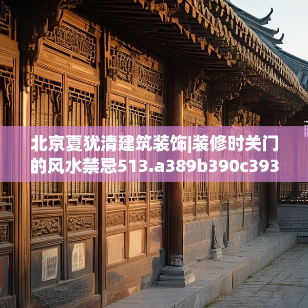 北京夏犹清建筑装饰|装修时关门的风水禁忌513.a389b390c393fgy.400fghfd