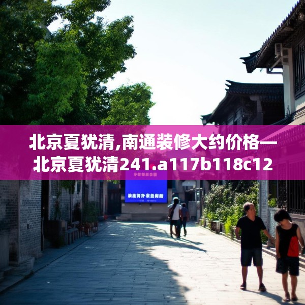 北京夏犹清,南通装修大约价格—北京夏犹清241.a117b118c121fgy.128fdsfds