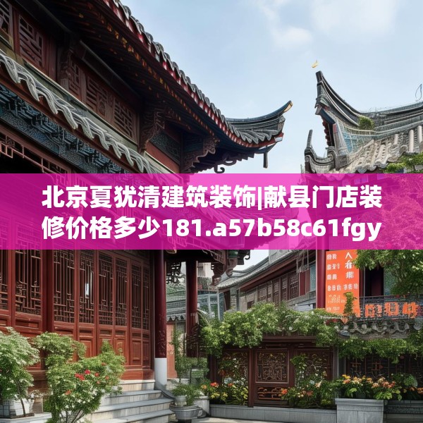 北京夏犹清建筑装饰|献县门店装修价格多少181.a57b58c61fgy.68jhhj