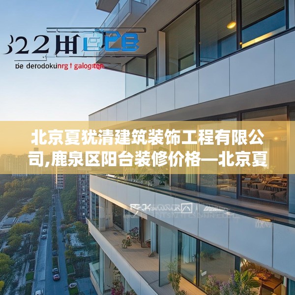 北京夏犹清建筑装饰工程有限公司,鹿泉区阳台装修价格—北京夏犹清建筑装饰工程有限公司362.a238b239c242fgy.24976671