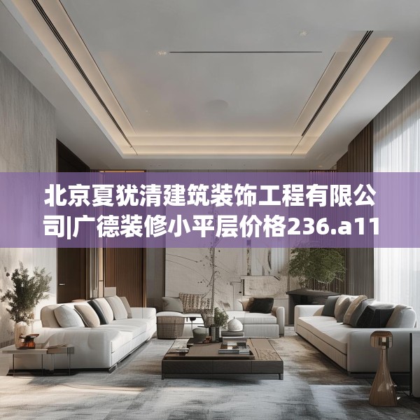 北京夏犹清建筑装饰工程有限公司|广德装修小平层价格236.a112b113c116fgy.12376678