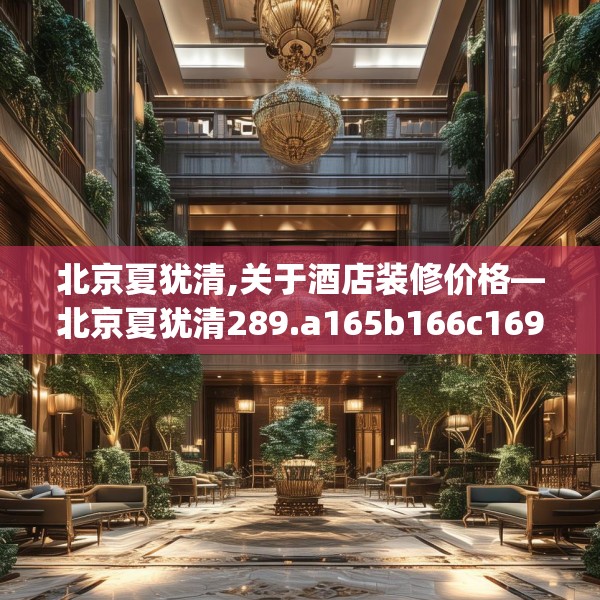 北京夏犹清,关于酒店装修价格—北京夏犹清289.a165b166c169fgy.176jhhj