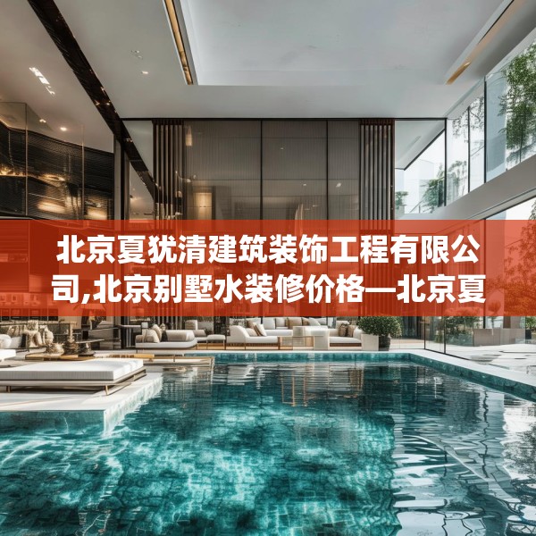 北京夏犹清建筑装饰工程有限公司,北京别墅水装修价格—北京夏犹清建筑装饰工程有限公司508.a384b385c388fgy.395htyj
