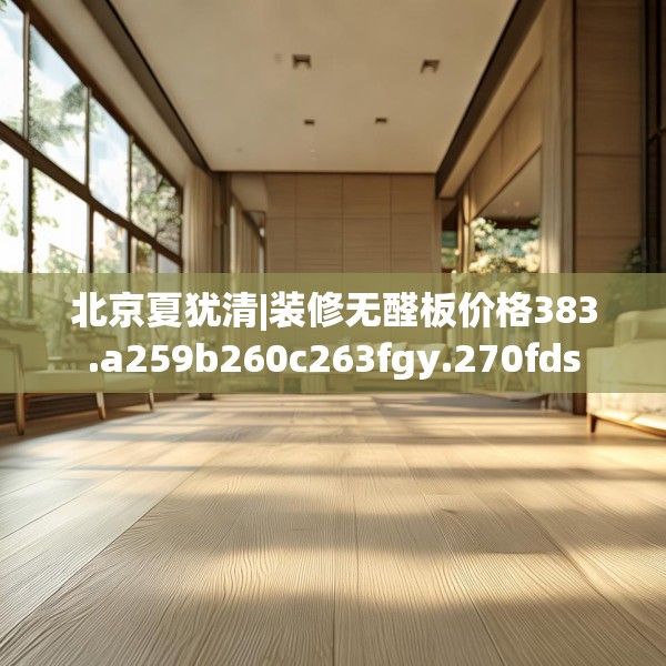北京夏犹清|装修无醛板价格383.a259b260c263fgy.270fds