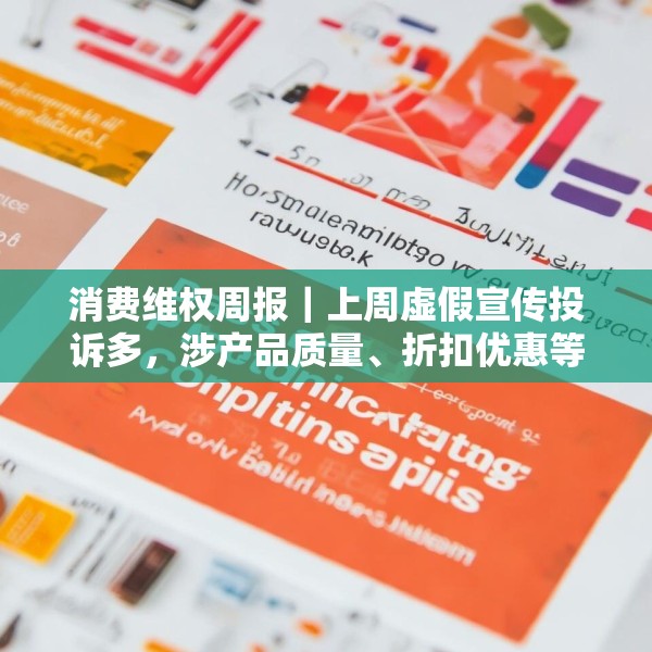消费维权周报｜上周虚假宣传投诉多，涉产品质量、折扣优惠等