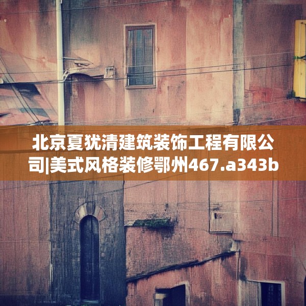 北京夏犹清建筑装饰工程有限公司|美式风格装修鄂州467.a343b344c347fgy.354bnbn
