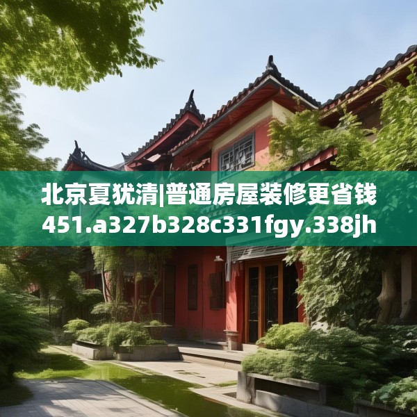 北京夏犹清|普通房屋装修更省钱451.a327b328c331fgy.338jhhj