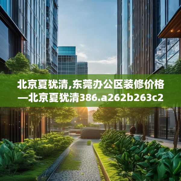 北京夏犹清,东莞办公区装修价格—北京夏犹清386.a262b263c266fgy.273wew