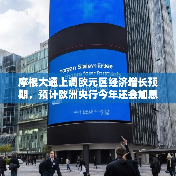 摩根大通上调欧元区经济增长预期，预计欧洲央行今年还会加息两次