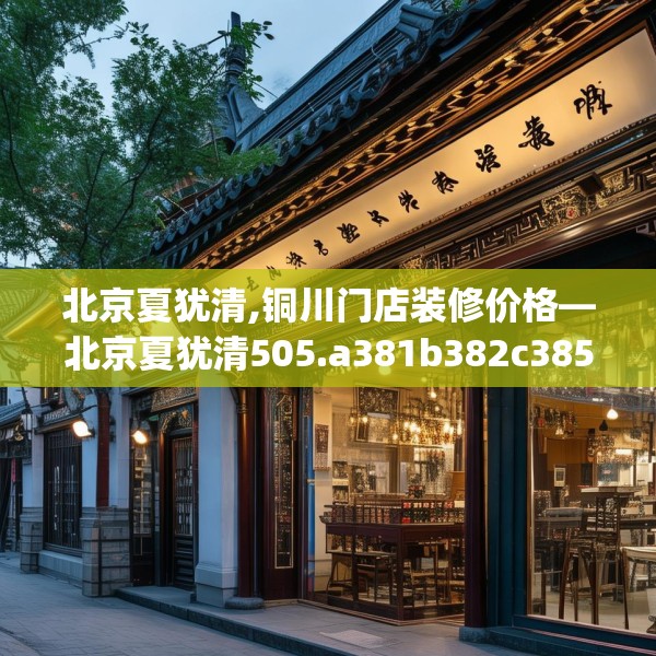 北京夏犹清,铜川门店装修价格—北京夏犹清505.a381b382c385fgy.392jhhj