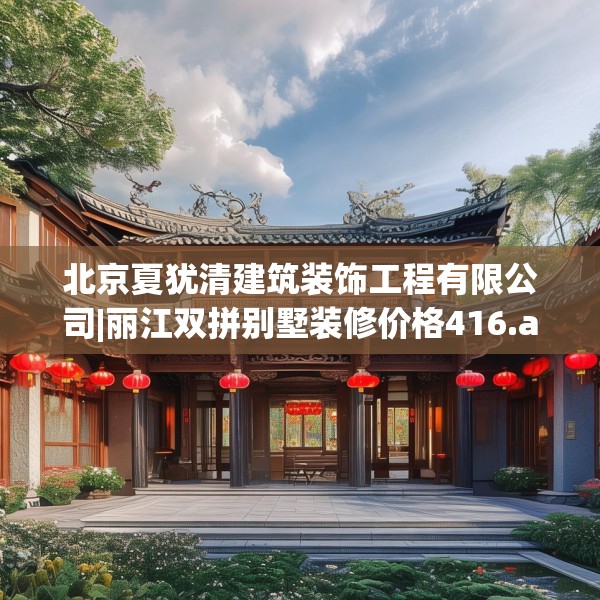 北京夏犹清建筑装饰工程有限公司|丽江双拼别墅装修价格416.a292b293c296fgy.30376668