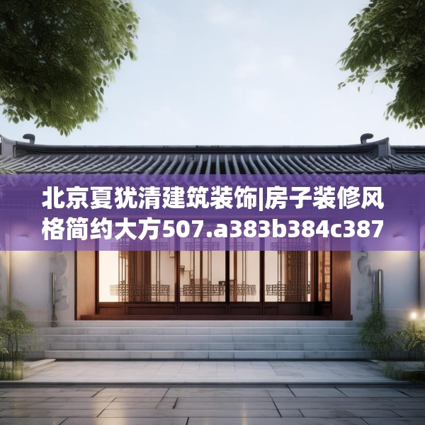 北京夏犹清建筑装饰|房子装修风格简约大方507.a383b384c387fgy.394uyk