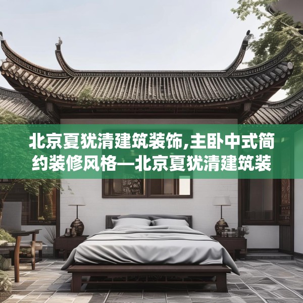 北京夏犹清建筑装饰,主卧中式简约装修风格—北京夏犹清建筑装饰517.a393b394c397fgy.404poiy