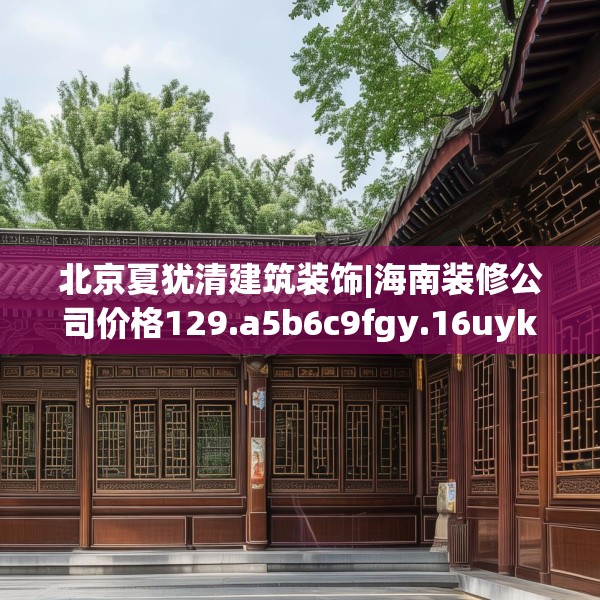 北京夏犹清建筑装饰|海南装修公司价格129.a5b6c9fgy.16uyk