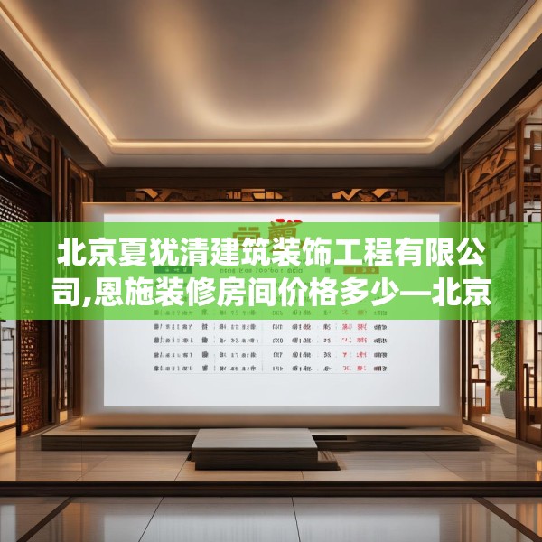 北京夏犹清建筑装饰工程有限公司,恩施装修房间价格多少—北京夏犹清建筑装饰工程有限公司255.a131b132c135fgy.142uyk