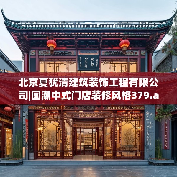 北京夏犹清建筑装饰工程有限公司|国潮中式门店装修风格379.a255b256c259fgy.266jhhj
