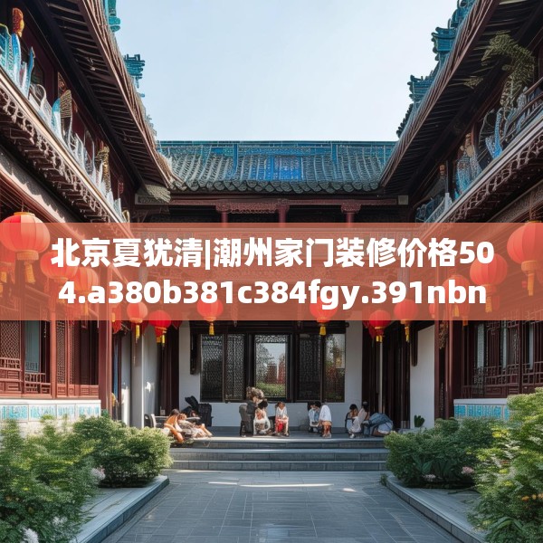 北京夏犹清|潮州家门装修价格504.a380b381c384fgy.391nbn