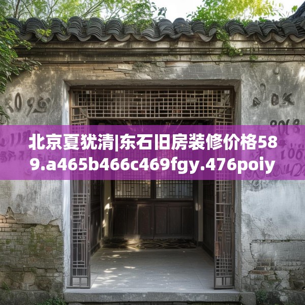 北京夏犹清|东石旧房装修价格589.a465b466c469fgy.476poiy