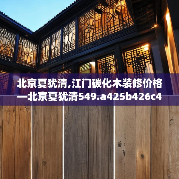 北京夏犹清,江门碳化木装修价格—北京夏犹清549.a425b426c429fgy.436fghfd