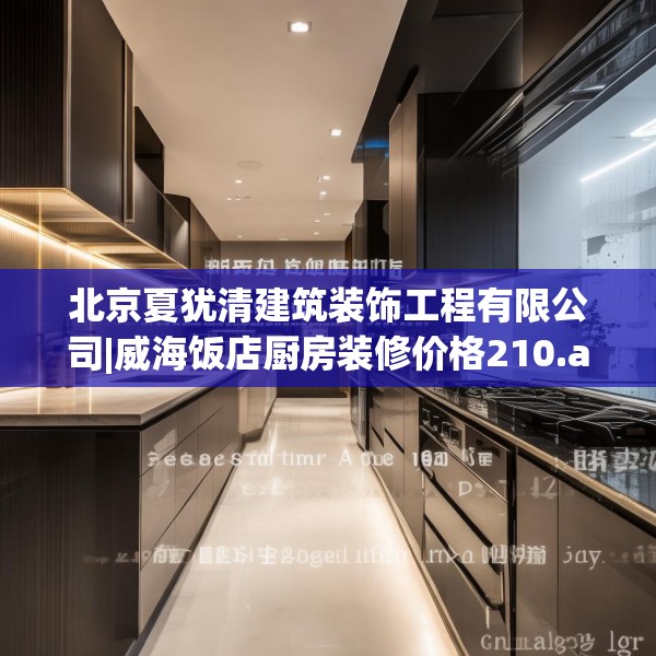北京夏犹清建筑装饰工程有限公司|威海饭店厨房装修价格210.a86b87c90fgy.97lkjl