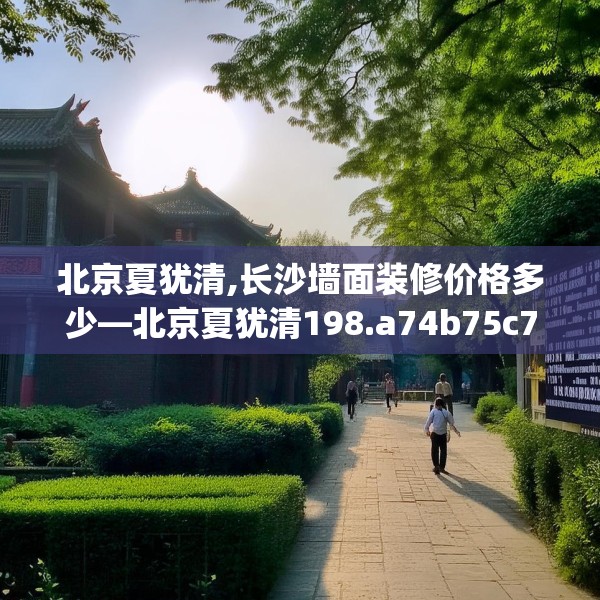 北京夏犹清,长沙墙面装修价格多少—北京夏犹清198.a74b75c78fgy.85nbn