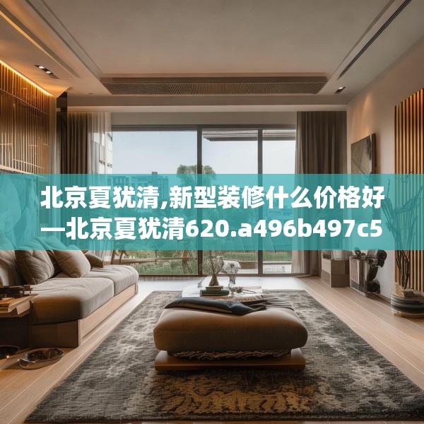 北京夏犹清,新型装修什么价格好—北京夏犹清620.a496b497c500fgy.507wew