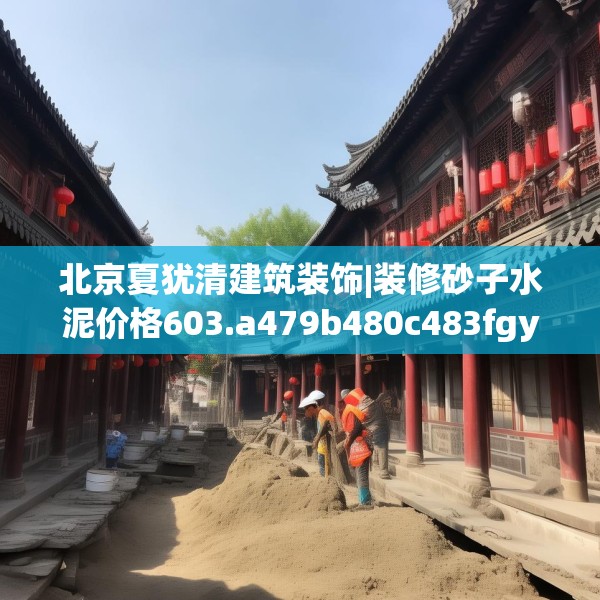 北京夏犹清建筑装饰|装修砂子水泥价格603.a479b480c483fgy.490fghfd