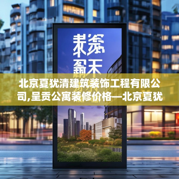 北京夏犹清建筑装饰工程有限公司,呈贡公寓装修价格—北京夏犹清建筑装饰工程有限公司553.a429b430c433fgy.440poiy