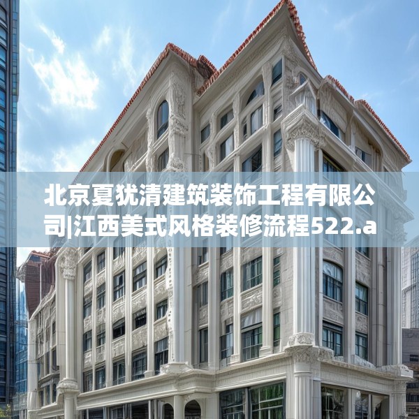 北京夏犹清建筑装饰工程有限公司|江西美式风格装修流程522.a398b399c402fgy.409nbn
